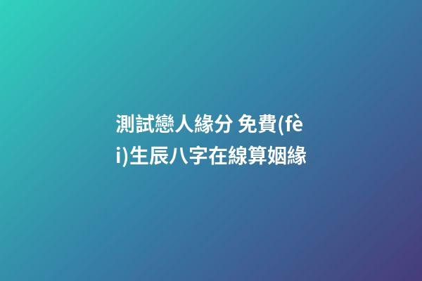 測試戀人緣分 免費(fèi)生辰八字在線算姻緣